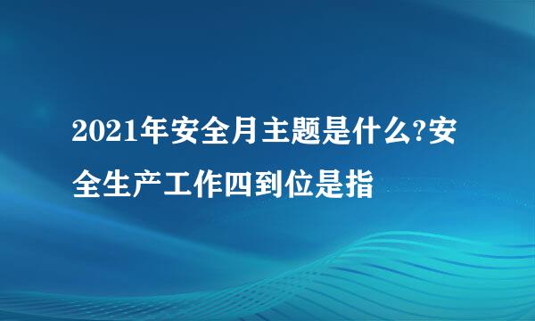 2021年安全月主题是什么?安全生产工作四到位是指