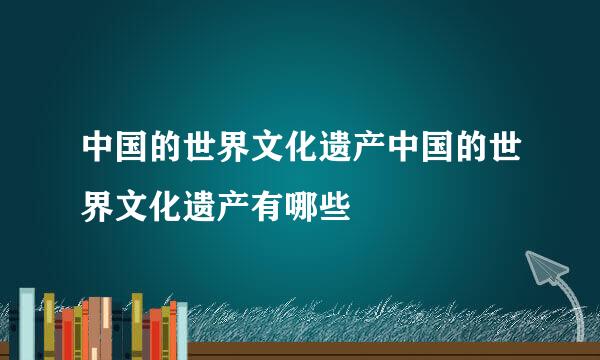 中国的世界文化遗产中国的世界文化遗产有哪些