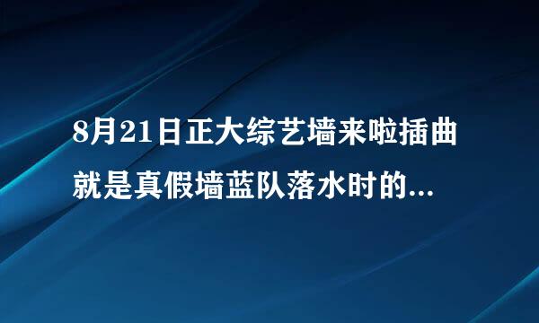 8月21日正大综艺墙来啦插曲就是真假墙蓝队落水时的插曲叫什么名字啊？开头好像是个女的唱的