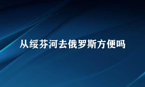 从绥芬河去俄罗斯方便吗