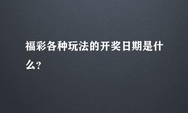 福彩各种玩法的开奖日期是什么？