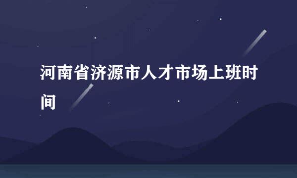 河南省济源市人才市场上班时间