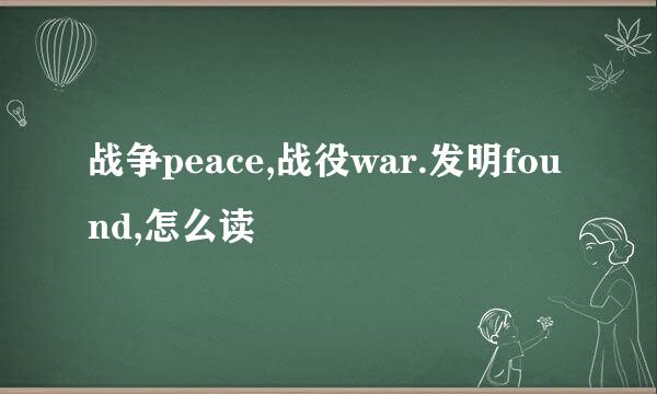 战争peace,战役war.发明found,怎么读