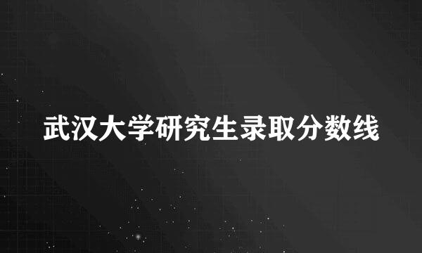 武汉大学研究生录取分数线