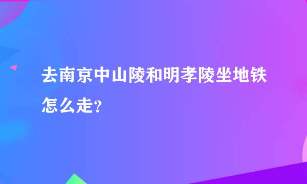 去南京中山陵和明孝陵坐地铁怎么走？