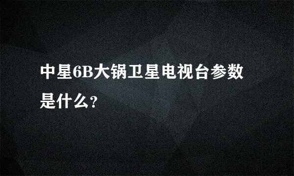 中星6B大锅卫星电视台参数是什么？