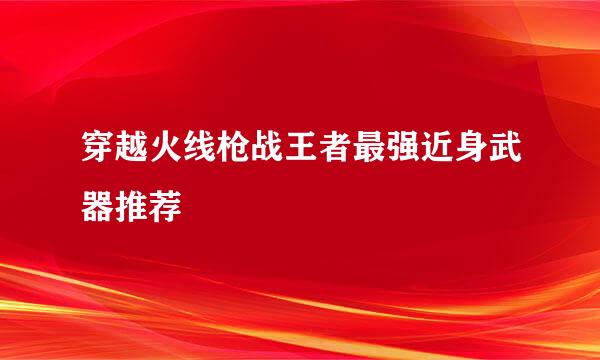 穿越火线枪战王者最强近身武器推荐