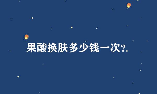 果酸换肤多少钱一次？