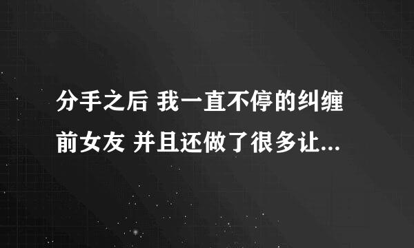 分手之后 我一直不停的纠缠前女友 并且还做了很多让她讨厌的事 这让她变得非常的讨厌我了并且拉黑了我？