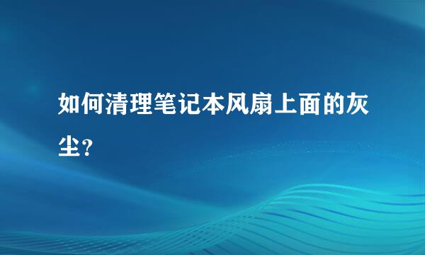 如何清理笔记本风扇上面的灰尘？