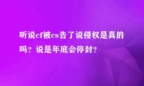 听说cf被cs告了说侵权是真的吗？说是年底会停封？