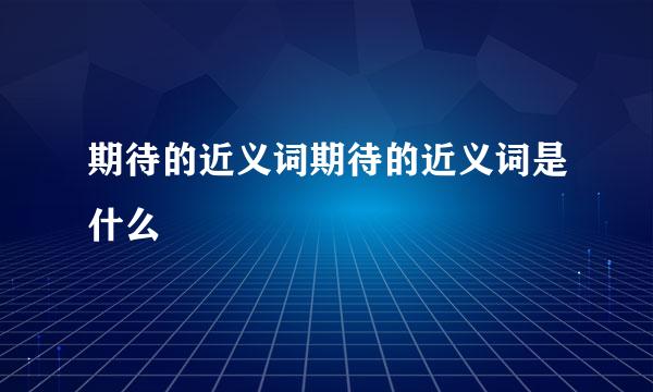 期待的近义词期待的近义词是什么