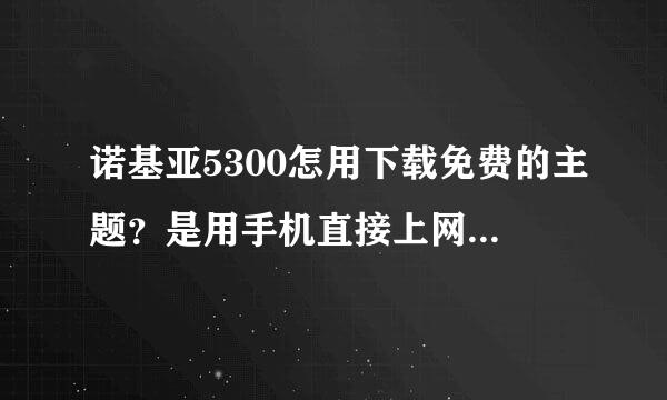 诺基亚5300怎用下载免费的主题？是用手机直接上网下载的那