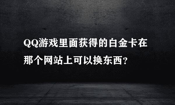 QQ游戏里面获得的白金卡在那个网站上可以换东西？