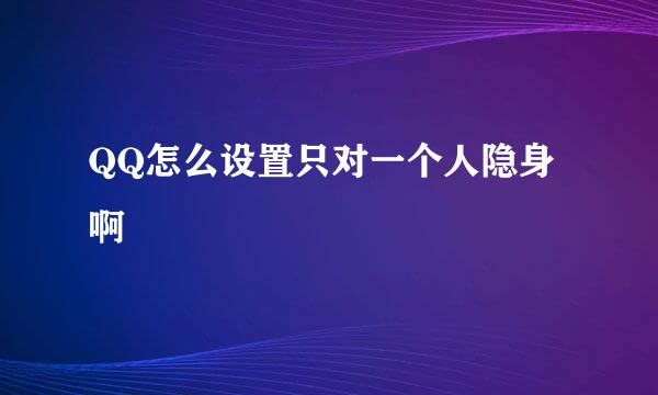 QQ怎么设置只对一个人隐身啊