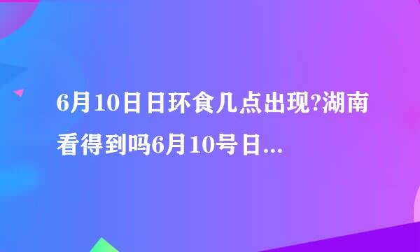 6月10日日环食几点出现?湖南看得到吗6月10号日环食哪里能看到