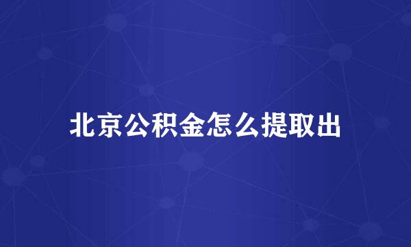 北京公积金怎么提取出