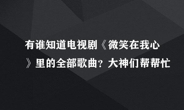 有谁知道电视剧《微笑在我心》里的全部歌曲？大神们帮帮忙