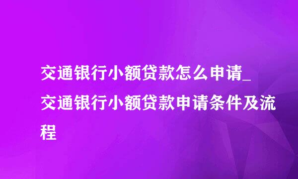 交通银行小额贷款怎么申请_交通银行小额贷款申请条件及流程