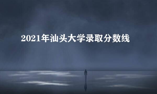 2021年汕头大学录取分数线