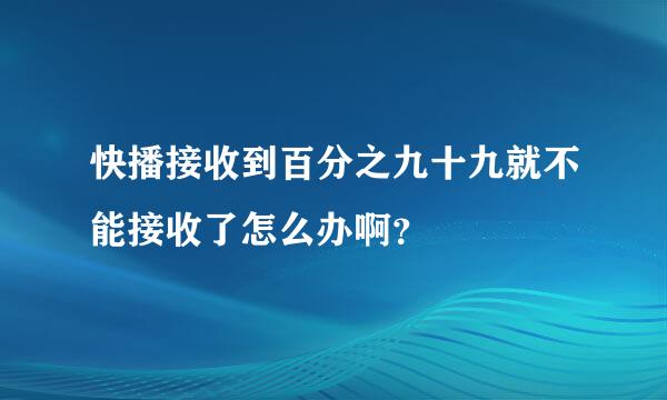 快播接收到百分之九十九就不能接收了怎么办啊？