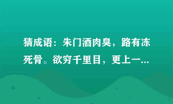 猜成语：朱门酒肉臭，路有冻死骨。欲穷千里目，更上一层楼。谁知盘中餐，粒粒皆辛苦。