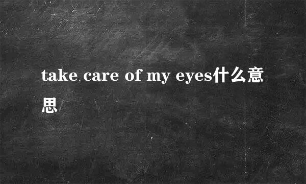 take care of my eyes什么意思