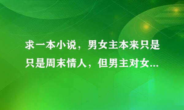 求一本小说，男女主本来只是只是周末情人，但男主对女主却情有独钟~~男主话很少~~谁知道书名啊~~