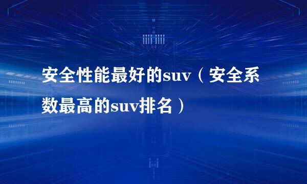 安全性能最好的suv（安全系数最高的suv排名）