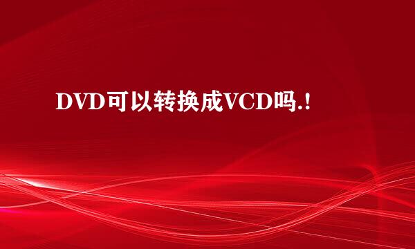 DVD可以转换成VCD吗.!