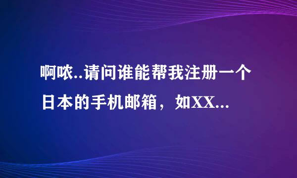 啊哝..请问谁能帮我注册一个日本的手机邮箱，如XXX@docomo.ne.jp 或XXX@ezweb.ne.jp 或softbank.ne.jp都行