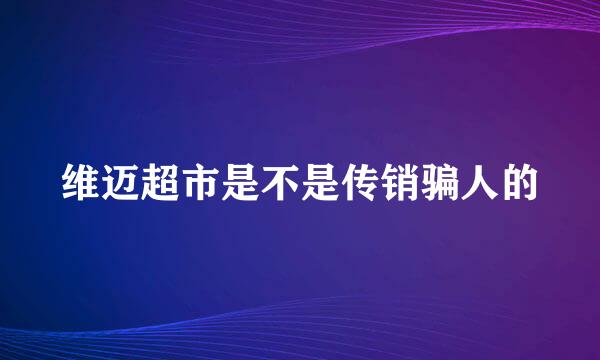 维迈超市是不是传销骗人的