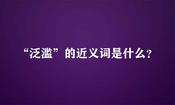 “泛滥”的近义词是什么？