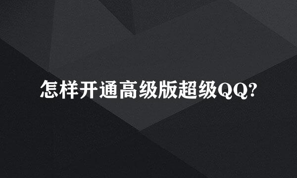 怎样开通高级版超级QQ?