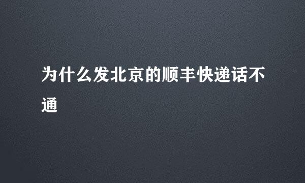 为什么发北京的顺丰快递话不通