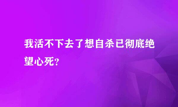 我活不下去了想自杀已彻底绝望心死？