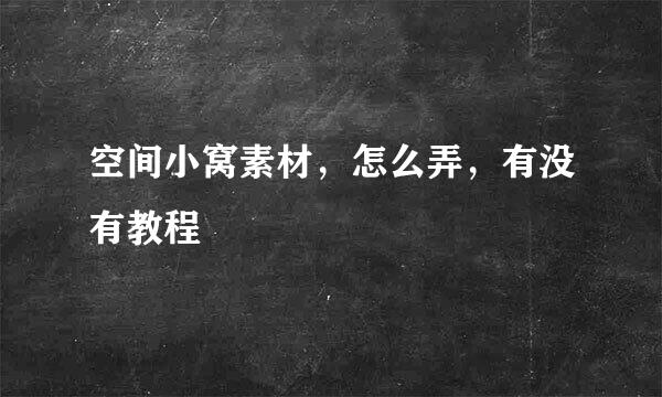 空间小窝素材，怎么弄，有没有教程