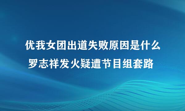 优我女团出道失败原因是什么 罗志祥发火疑遭节目组套路