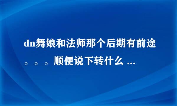 dn舞娘和法师那个后期有前途。。。顺便说下转什么 非dnf 是dn 龙之谷