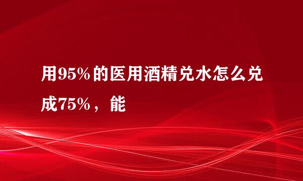 用95%的医用酒精兑水怎么兑成75%，能