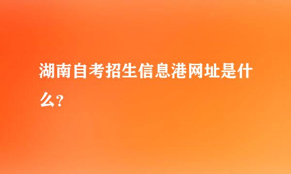 湖南自考招生信息港网址是什么？