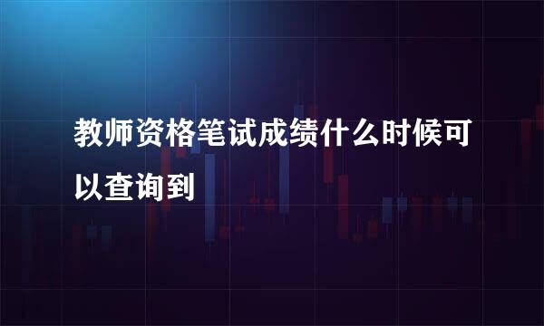 教师资格笔试成绩什么时候可以查询到