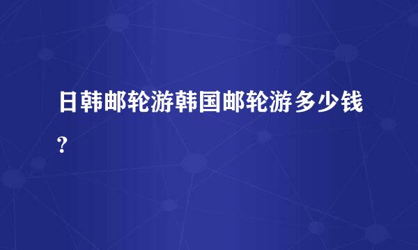 日韩邮轮游韩国邮轮游多少钱？