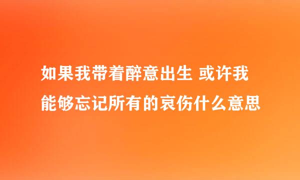 如果我带着醉意出生 或许我能够忘记所有的哀伤什么意思