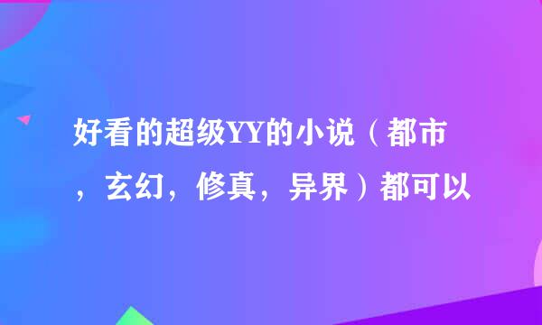 好看的超级YY的小说（都市，玄幻，修真，异界）都可以