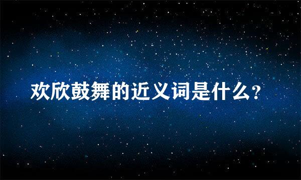 欢欣鼓舞的近义词是什么？