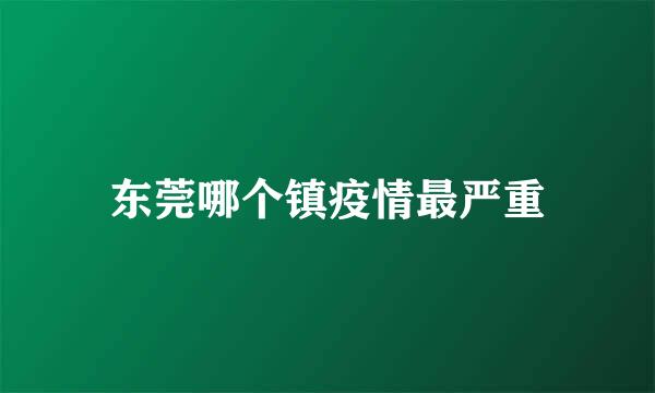 东莞哪个镇疫情最严重