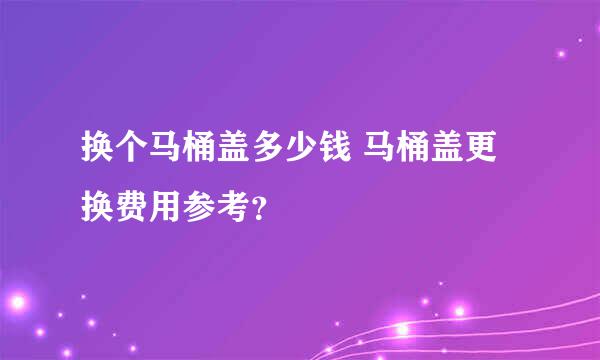 换个马桶盖多少钱 马桶盖更换费用参考？