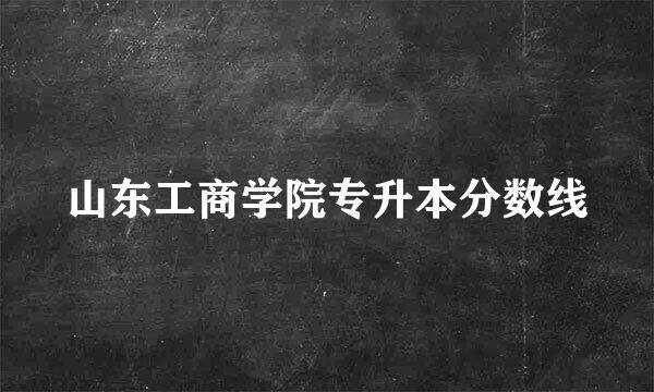 山东工商学院专升本分数线