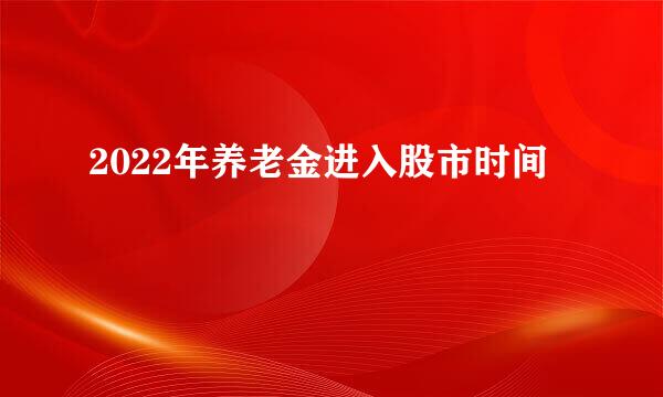 2022年养老金进入股市时间